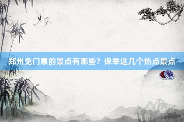 郑州免门票的景点有哪些？保举这几个热点景点