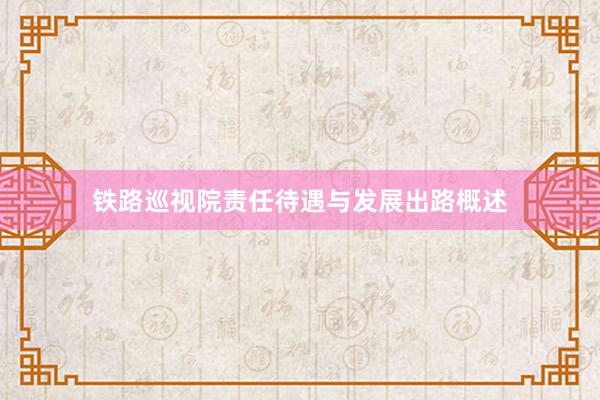 铁路巡视院责任待遇与发展出路概述