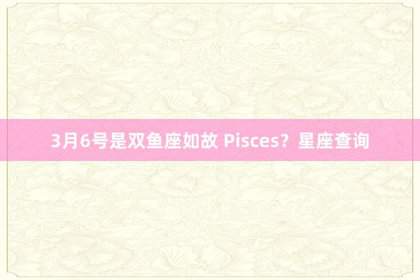 3月6号是双鱼座如故 Pisces？星座查询
