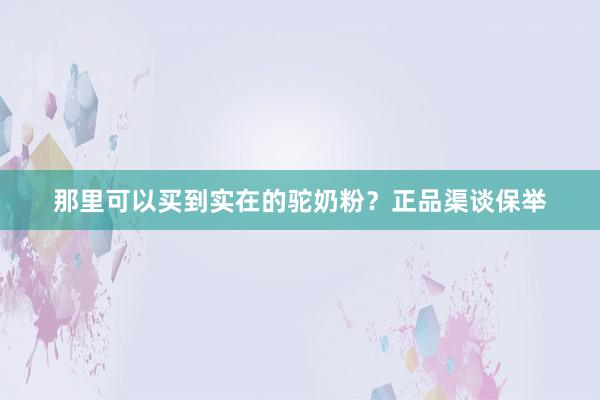 那里可以买到实在的驼奶粉？正品渠谈保举