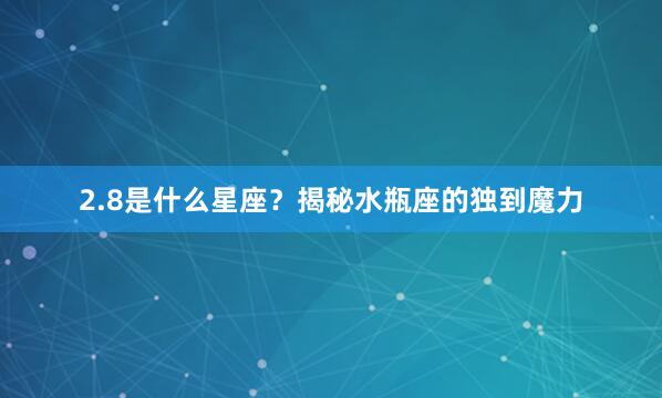 2.8是什么星座？揭秘水瓶座的独到魔力