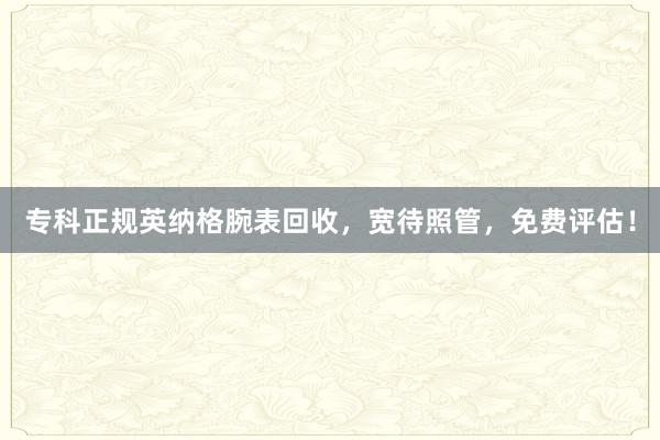 专科正规英纳格腕表回收，宽待照管，免费评估！