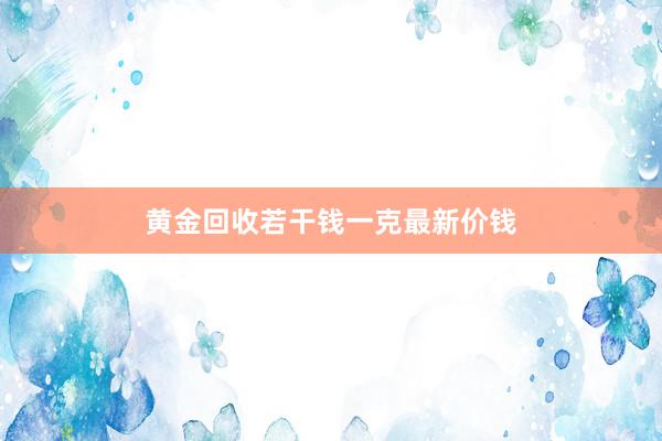黄金回收若干钱一克最新价钱