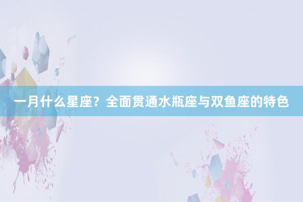 一月什么星座？全面贯通水瓶座与双鱼座的特色