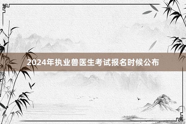 2024年执业兽医生考试报名时候公布