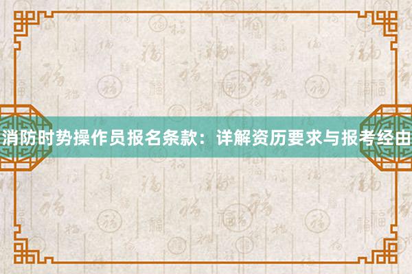 消防时势操作员报名条款：详解资历要求与报考经由