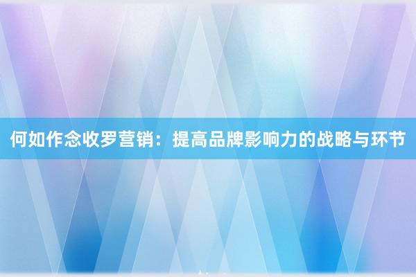 何如作念收罗营销：提高品牌影响力的战略与环节