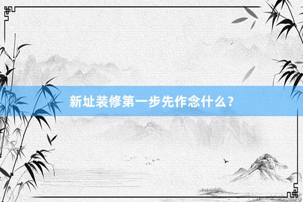 新址装修第一步先作念什么？