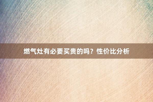 燃气灶有必要买贵的吗？性价比分析