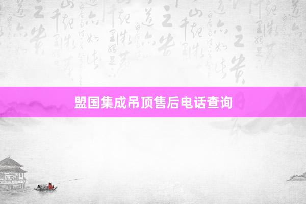 盟国集成吊顶售后电话查询