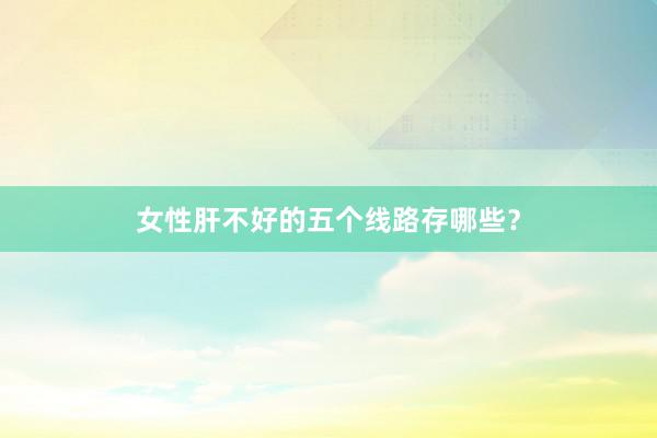女性肝不好的五个线路存哪些？