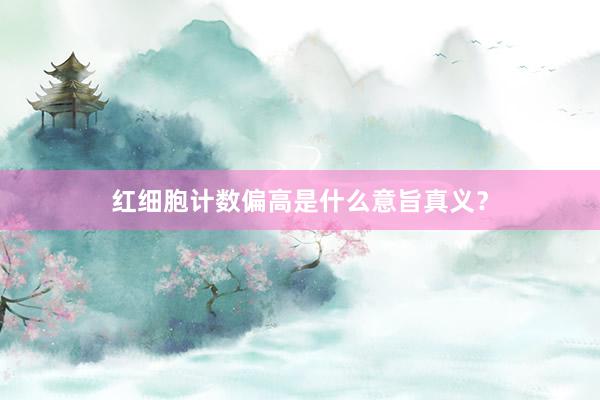 红细胞计数偏高是什么意旨真义？