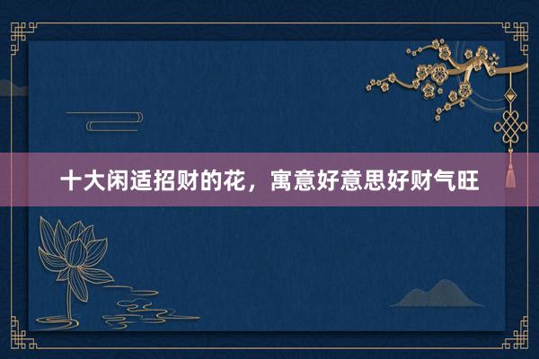 十大闲适招财的花，寓意好意思好财气旺