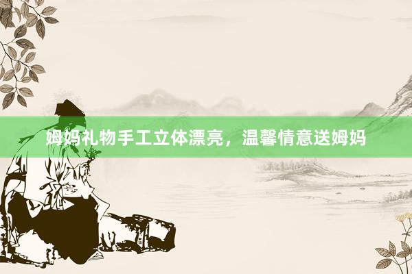 姆妈礼物手工立体漂亮，温馨情意送姆妈