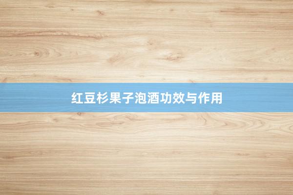 红豆杉果子泡酒功效与作用