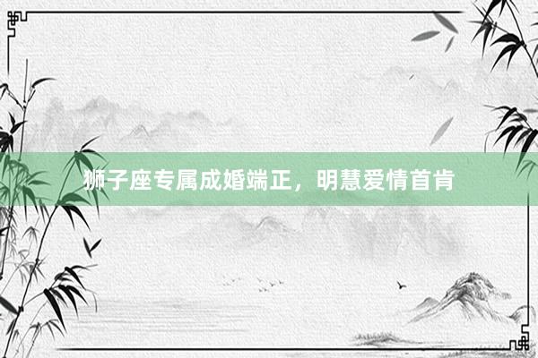 狮子座专属成婚端正，明慧爱情首肯