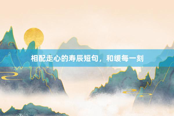 相配走心的寿辰短句，和缓每一刻