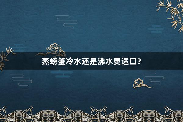 蒸螃蟹冷水还是沸水更适口？