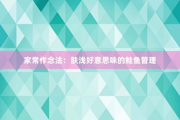 家常作念法：肤浅好意思味的鲑鱼管理
