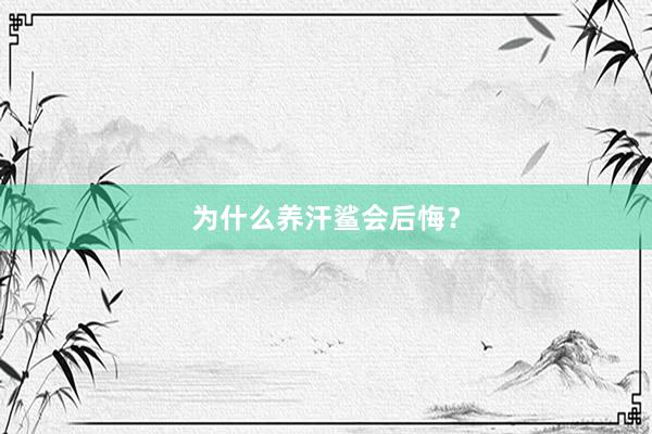 为什么养汗鲨会后悔？